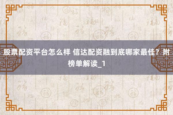 股票配资平台怎么样 信达配资融到底哪家最佳？附榜单解读_1