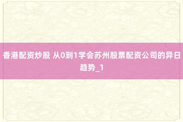 香港配资炒股 从0到1学会苏州股票配资公司的异日趋势_1