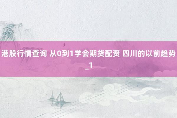 港股行情查询 从0到1学会期货配资 四川的以前趋势_1
