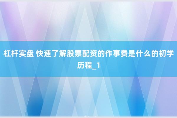 杠杆实盘 快速了解股票配资的作事费是什么的初学历程_1