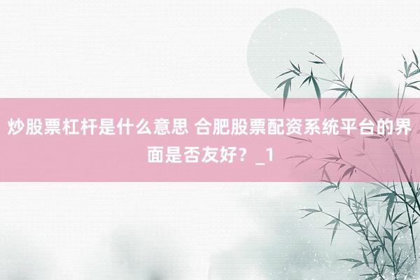 炒股票杠杆是什么意思 合肥股票配资系统平台的界面是否友好？_1