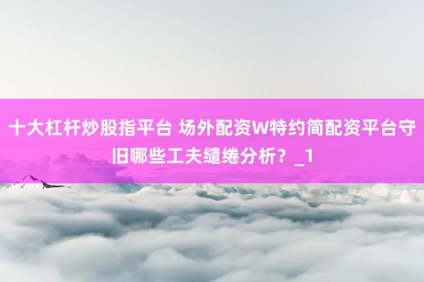 十大杠杆炒股指平台 场外配资W特约简配资平台守旧哪些工夫缱绻分析?_1