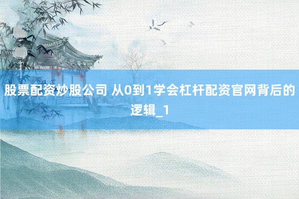 股票配资炒股公司 从0到1学会杠杆配资官网背后的逻辑_1