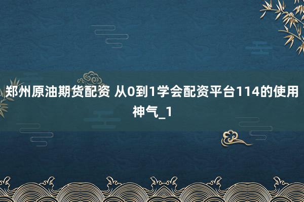 郑州原油期货配资 从0到1学会配资平台114的使用神气_1