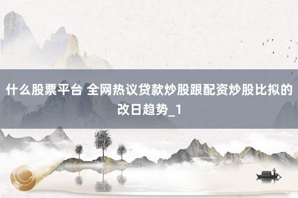 什么股票平台 全网热议贷款炒股跟配资炒股比拟的改日趋势_1