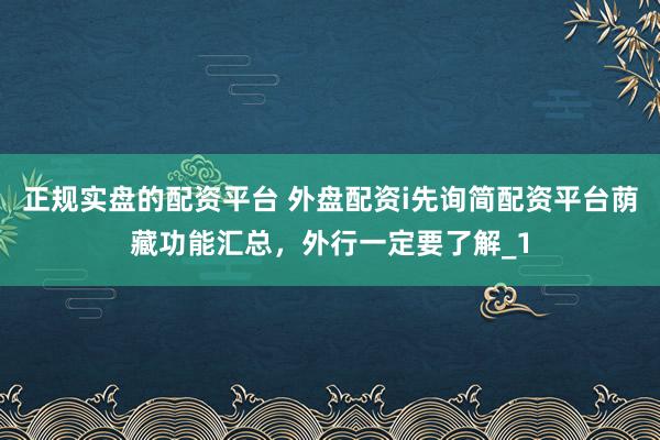 正规实盘的配资平台 外盘配资i先询简配资平台荫藏功能汇总，外行一定要了解_1