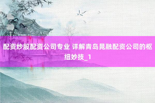 配资炒股配资公司专业 详解青岛晁融配资公司的枢纽妙技_1