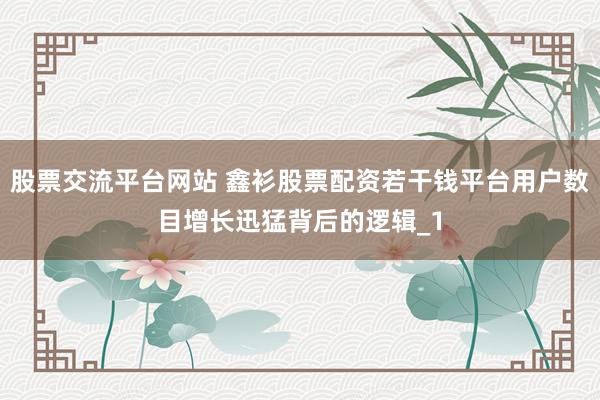 股票交流平台网站 鑫衫股票配资若干钱平台用户数目增长迅猛背后的逻辑_1