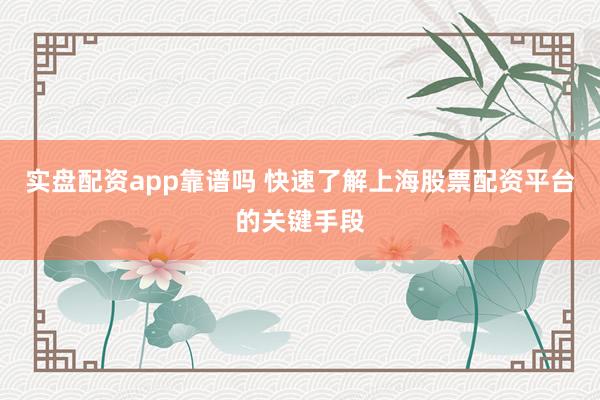 实盘配资app靠谱吗 快速了解上海股票配资平台的关键手段