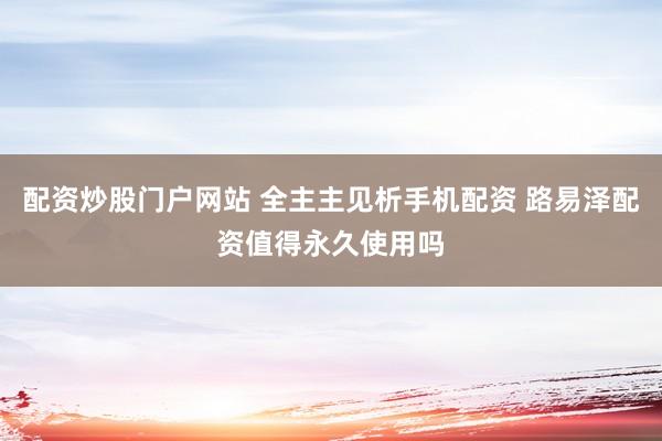 配资炒股门户网站 全主主见析手机配资 路易泽配资值得永久使用吗