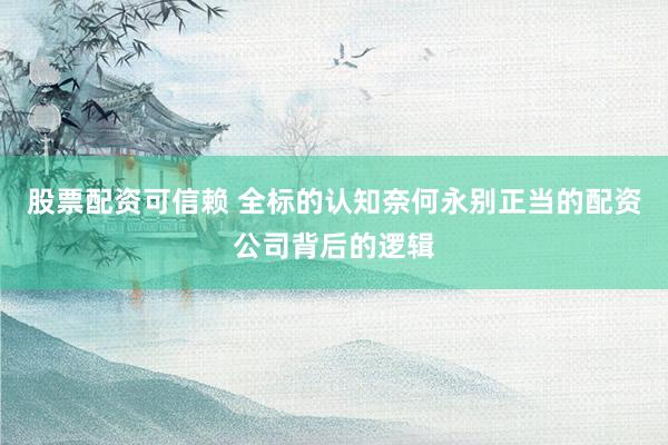 股票配资可信赖 全标的认知奈何永别正当的配资公司背后的逻辑