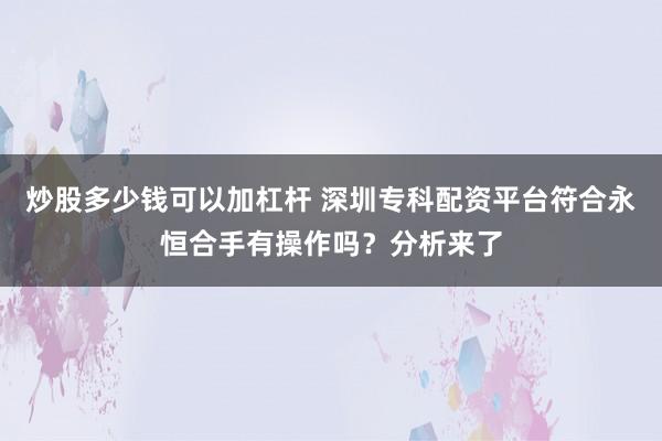 炒股多少钱可以加杠杆 深圳专科配资平台符合永恒合手有操作吗?分析来了