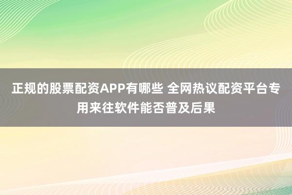 正规的股票配资APP有哪些 全网热议配资平台专用来往软件能否普及后果