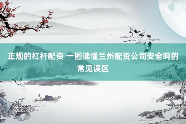 正规的杠杆配资 一图读懂兰州配资公司安全吗的常见误区