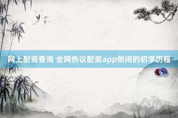 网上配资查询 全网热议配资app倒闭的初学历程