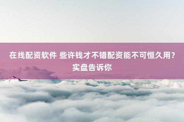 在线配资软件 些许钱才不错配资能不可恒久用？实盘告诉你