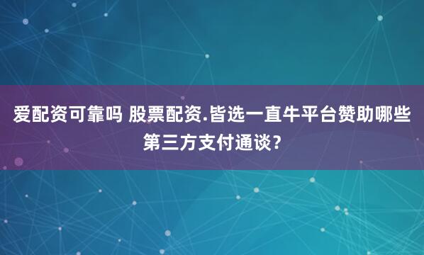 爱配资可靠吗 股票配资.皆选一直牛平台赞助哪些第三方支付通谈？