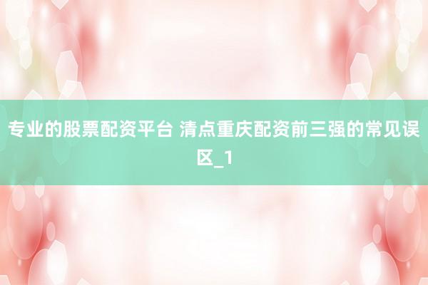 专业的股票配资平台 清点重庆配资前三强的常见误区_1
