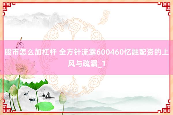 股市怎么加杠杆 全方针流露600460忆融配资的上风与疏漏_1