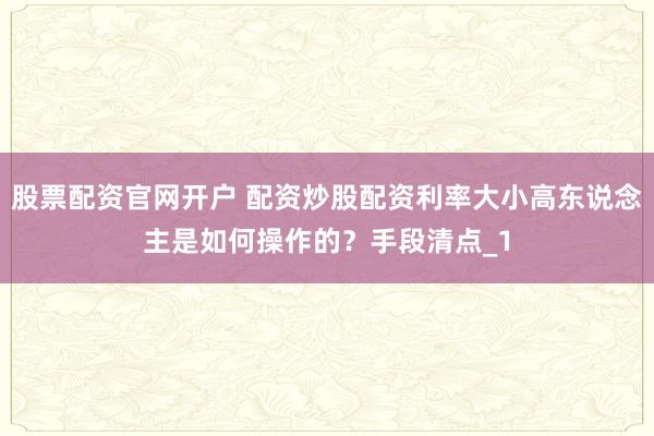 股票配资官网开户 配资炒股配资利率大小高东说念主是如何操作的？手段清点_1
