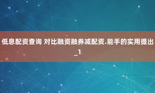 低息配资查询 对比融资融券减配资.能手的实用提出_1
