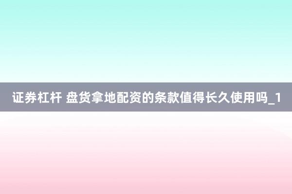 证券杠杆 盘货拿地配资的条款值得长久使用吗_1