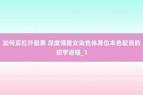 如何买杠杆股票 深度领路女染色体易位本色配资的初学进程_1