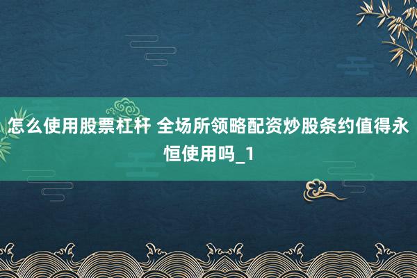怎么使用股票杠杆 全场所领略配资炒股条约值得永恒使用吗_1