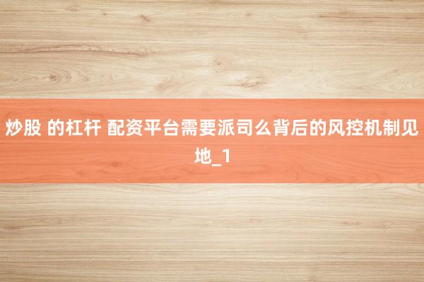 炒股 的杠杆 配资平台需要派司么背后的风控机制见地_1