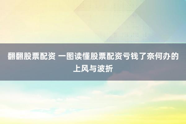 翻翻股票配资 一图读懂股票配资亏钱了奈何办的上风与波折