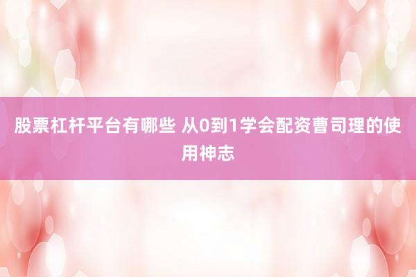 股票杠杆平台有哪些 从0到1学会配资曹司理的使用神志