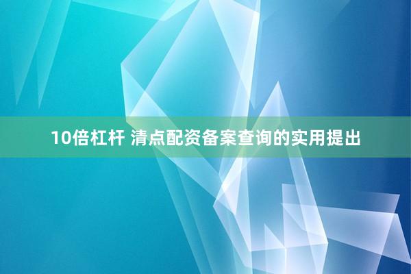 10倍杠杆 清点配资备案查询的实用提出