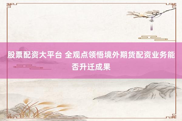 股票配资大平台 全观点领悟境外期货配资业务能否升迁成果