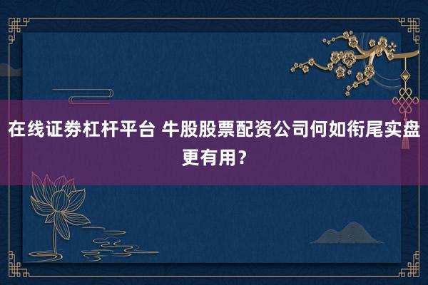 在线证劵杠杆平台 牛股股票配资公司何如衔尾实盘更有用?