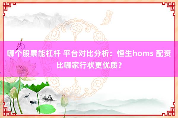哪个股票能杠杆 平台对比分析：恒生homs 配资比哪家行状更优质？