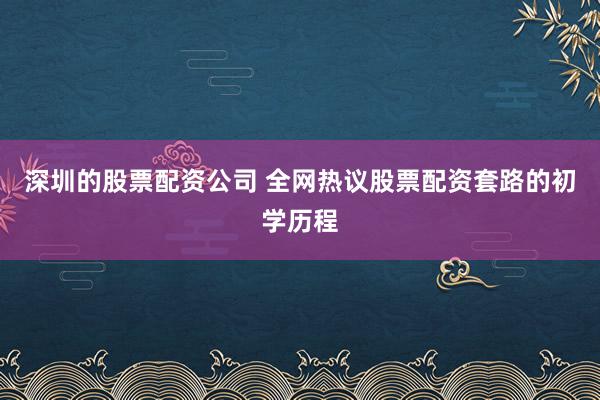 深圳的股票配资公司 全网热议股票配资套路的初学历程