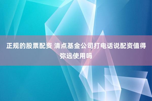 正规的股票配资 清点基金公司打电话说配资值得弥远使用吗