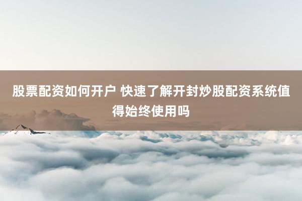 股票配资如何开户 快速了解开封炒股配资系统值得始终使用吗