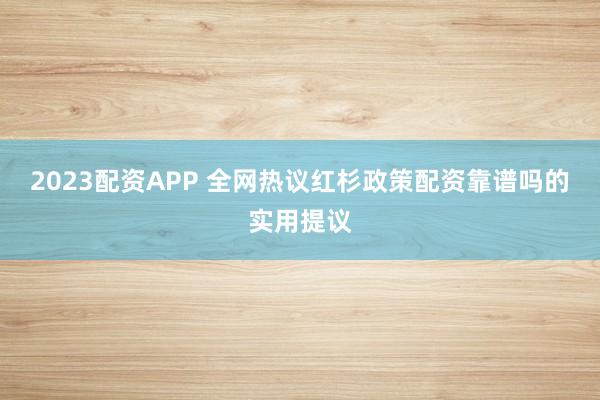 2023配资APP 全网热议红杉政策配资靠谱吗的实用提议