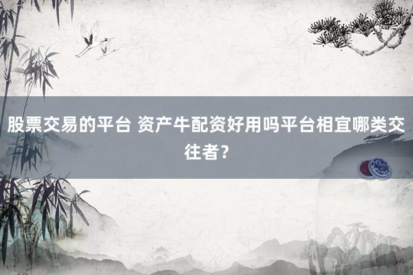 股票交易的平台 资产牛配资好用吗平台相宜哪类交往者？