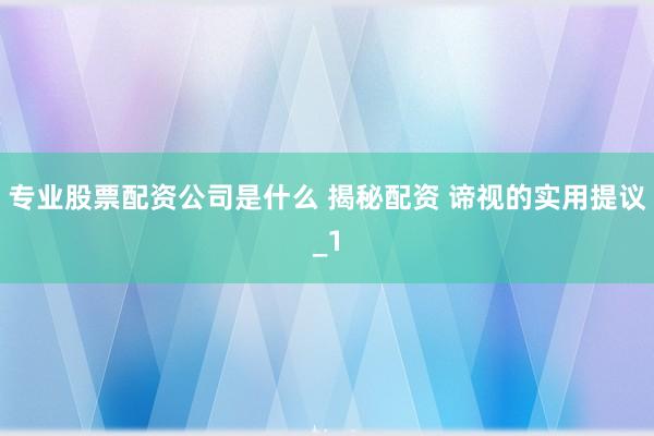 专业股票配资公司是什么 揭秘配资 谛视的实用提议_1