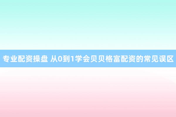 专业配资操盘 从0到1学会贝贝格富配资的常见误区