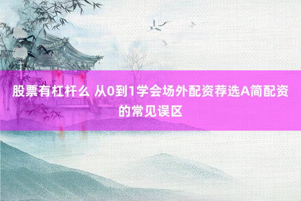 股票有杠杆么 从0到1学会场外配资荐选A简配资的常见误区