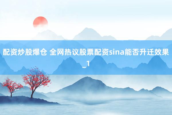 配资炒股爆仓 全网热议股票配资sina能否升迁效果_1