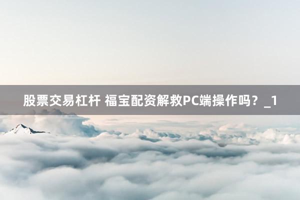 股票交易杠杆 福宝配资解救PC端操作吗？_1