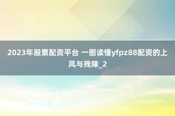 2023年股票配资平台 一图读懂yfpz88配资的上风与残障_2