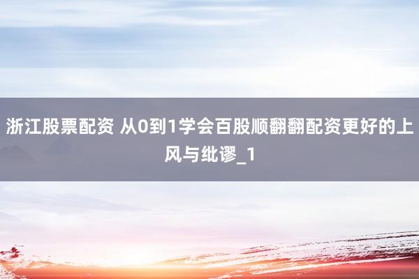 浙江股票配资 从0到1学会百股顺翻翻配资更好的上风与纰谬_1