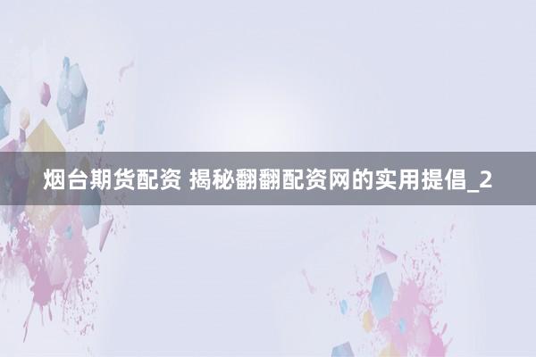 烟台期货配资 揭秘翻翻配资网的实用提倡_2