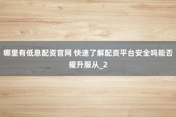 哪里有低息配资官网 快速了解配资平台安全吗能否擢升服从_2