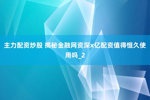 主力配资炒股 揭秘金融网资深x亿配资值得恒久使用吗_2